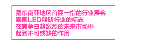 泰国国际照明展，是东南亚地区首屈一指的行业展会，泰国LED照明行业的标志LED Expo，在竞争日趋激烈的未来市场中，起到不可或缺的作用。
