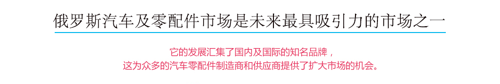 俄罗斯汽车及零配件市场是未来最具吸引力的市场之一，它的发展汇集了国内及国际的知名品牌，这为众多的汽车配件制造商和供应商提供了扩大市场的机会。
