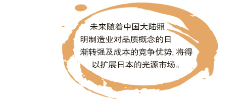 未来随着中国大陆照明制造业对品质概念的日渐转强及成本的竞争优势,将得以扩展日本的光源市场。。