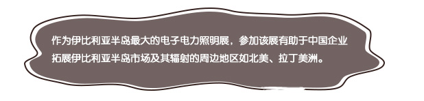 作为伊比利亚半岛最大的电子电力照明展，参加该展有助于中国企业拓展伊比利亚半岛市场及其辐射的周边地区如北美、拉丁美洲。