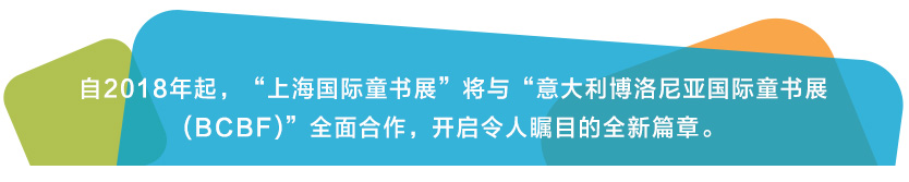 自2018年起，“上海国际童书展”将与“意大利博洛尼亚国际童书展(BCBF)”全面合作，开启令人瞩目的全新篇章。